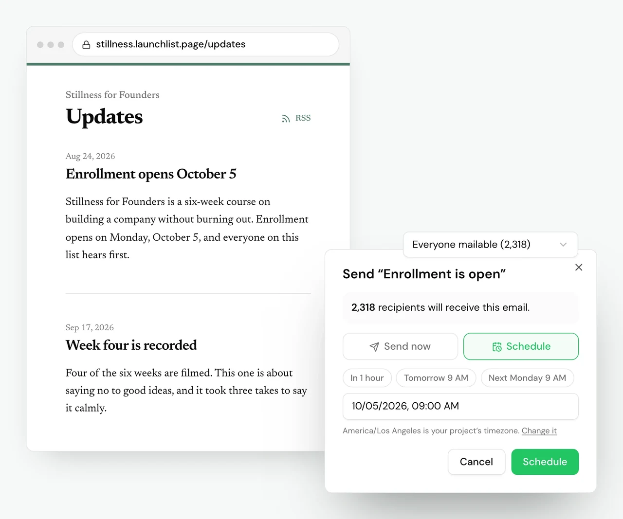 The public Updates page for Stillness for Founders, at stillness.launchlist.page/updates. The pinned post, dated Aug 24, 2026, is titled Enrollment opens October 5 and reads: Stillness for Founders is a six-week course on building a company without burning out. Enrollment opens on Monday, October 5, and everyone on this list hears first. The next post, dated Sep 17, 2026, is titled Week four is recorded and reads: Four of the six weeks are filmed. This one is about saying no to good ideas, and it took three takes to say it calmly. In front, LaunchList's send dialog for the broadcast Enrollment is open, sent to Everyone mailable (2,318): 2,318 recipients will receive this email. Schedule is selected, the time is set to 10/05/2026, 09:00 AM, America/Los Angeles is the project's timezone, and the dialog ends with Cancel and Schedule buttons.